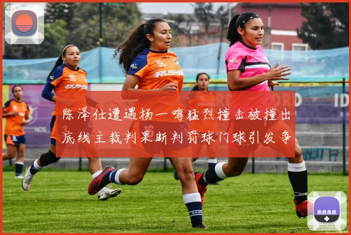 陈泽仕遭遇杨一鸣猛烈撞击被撞出底线主裁判果断判罚球门球引发争议