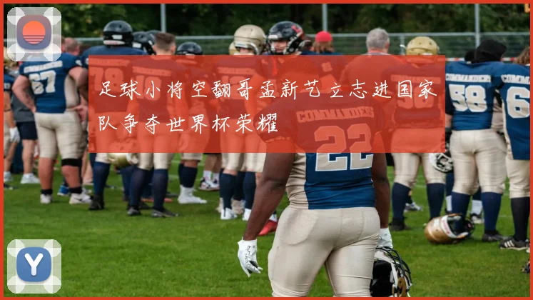 足球小将空翻哥孟新艺立志进国家队争夺世界杯荣耀