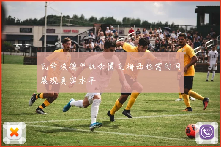 瓦希谈德甲机会匮乏梅西也需时间展现真实水平