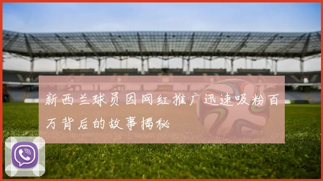 新西兰球员因网红推广迅速吸粉百万背后的故事揭秘