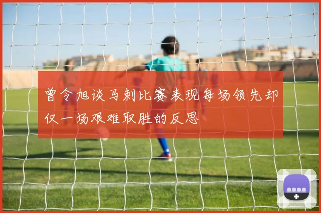 曾令旭谈马刺比赛表现每场领先却仅一场艰难取胜的反思