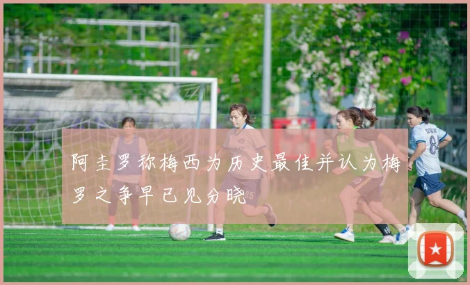阿圭罗称梅西为历史最佳并认为梅罗之争早已见分晓