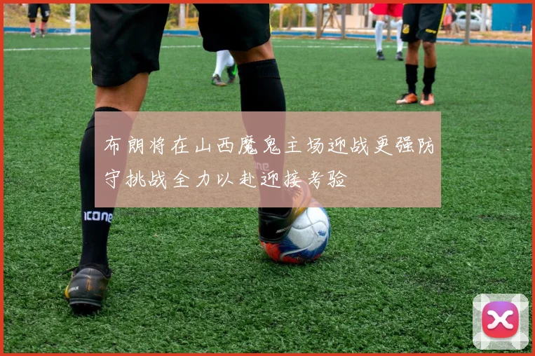 布朗将在山西魔鬼主场迎战更强防守挑战全力以赴迎接考验