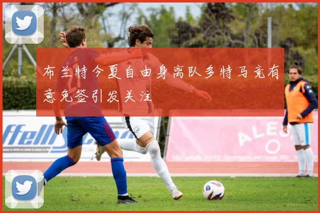 布兰特今夏自由身离队多特马竞有意免签引发关注
