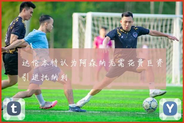 达伦本特认为阿森纳无需花费巨资引进托纳利
