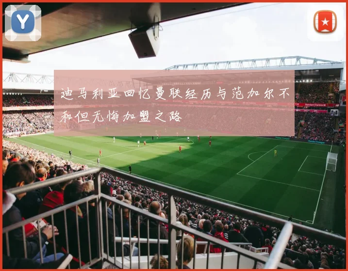 迪马利亚回忆曼联经历与范加尔不和但无悔加盟之路