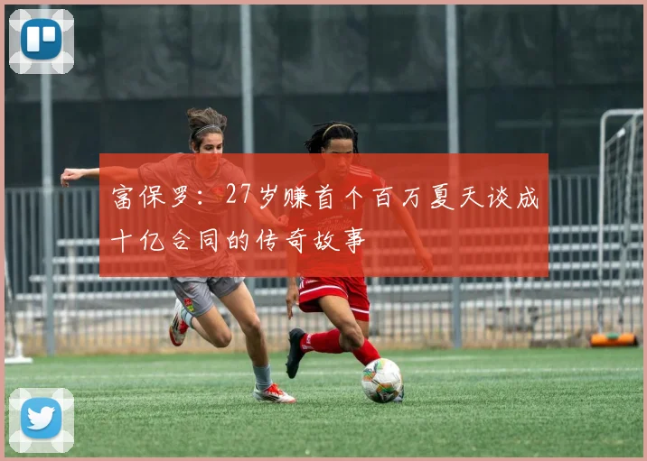 富保罗：27岁赚首个百万夏天谈成十亿合同的传奇故事