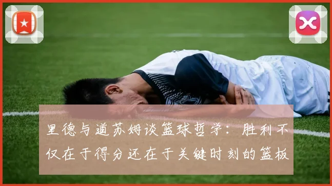 里德与道苏姆谈篮球哲学：胜利不仅在于得分还在于关键时刻的篮板球